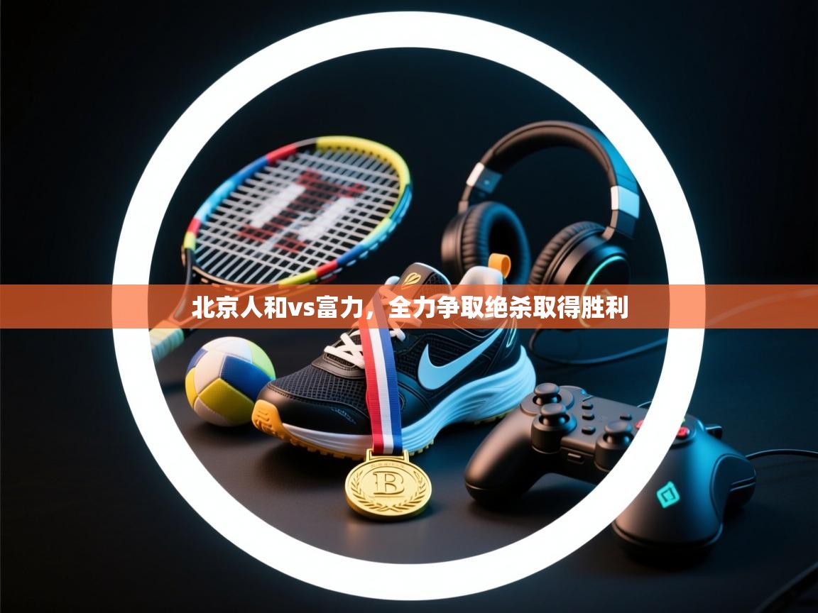 北京人和vs富力，全力争取绝杀取得胜利  第2张