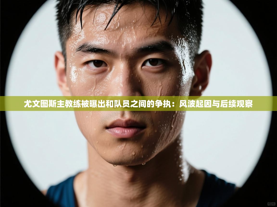 尤文图斯主教练被曝出和队员之间的争执：风波起因与后续观察  第1张