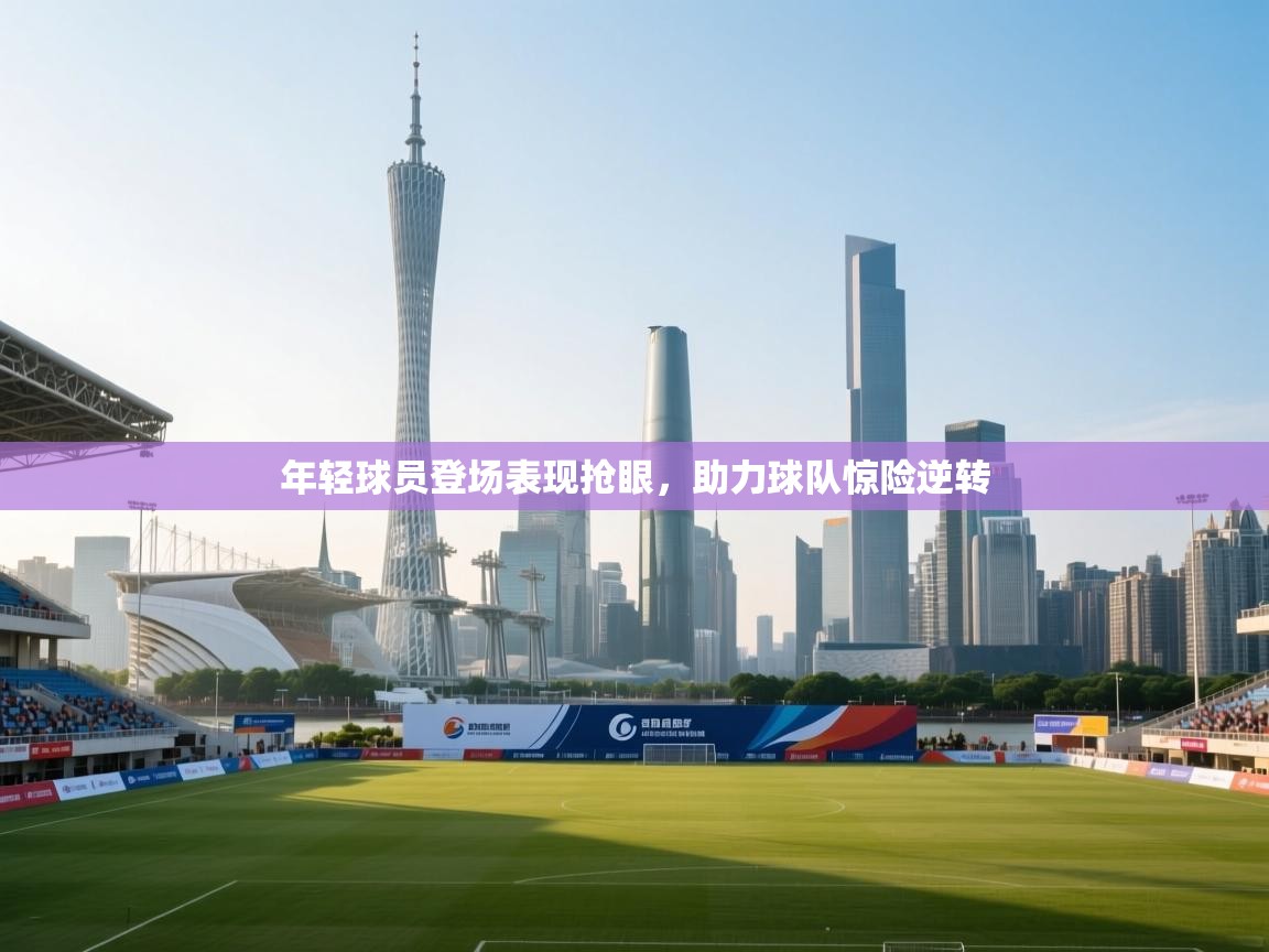 年轻球员登场表现抢眼，助力球队惊险逆转  第1张