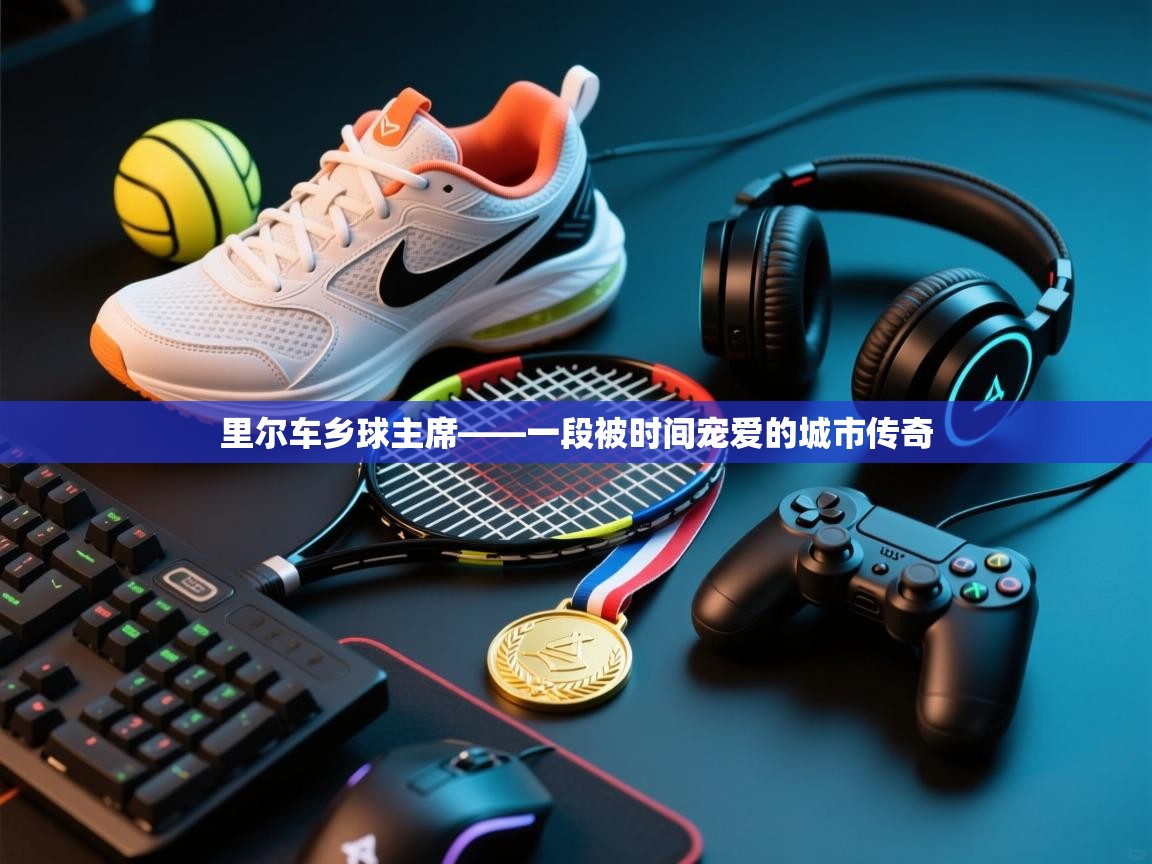 里尔车乡球主席——一段被时间宠爱的城市传奇  第1张