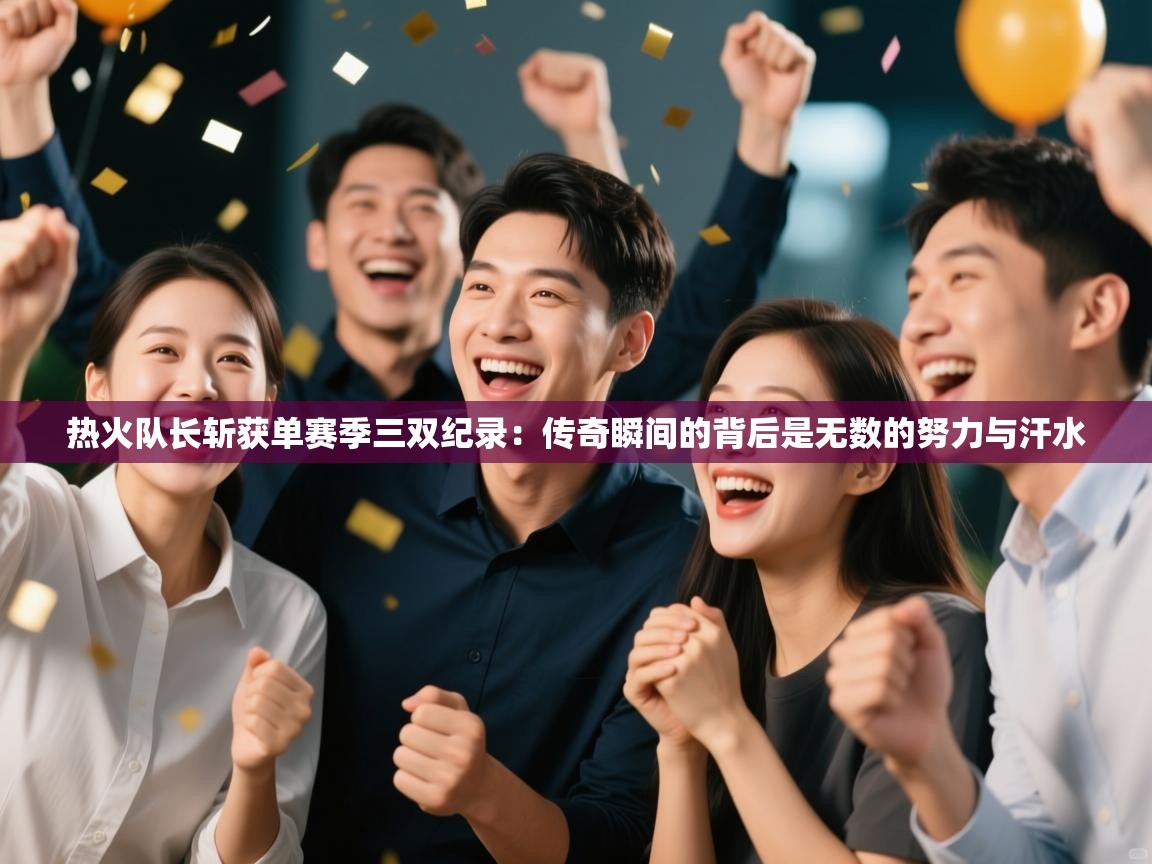 热火队长斩获单赛季三双纪录：传奇瞬间的背后是无数的努力与汗水  第1张