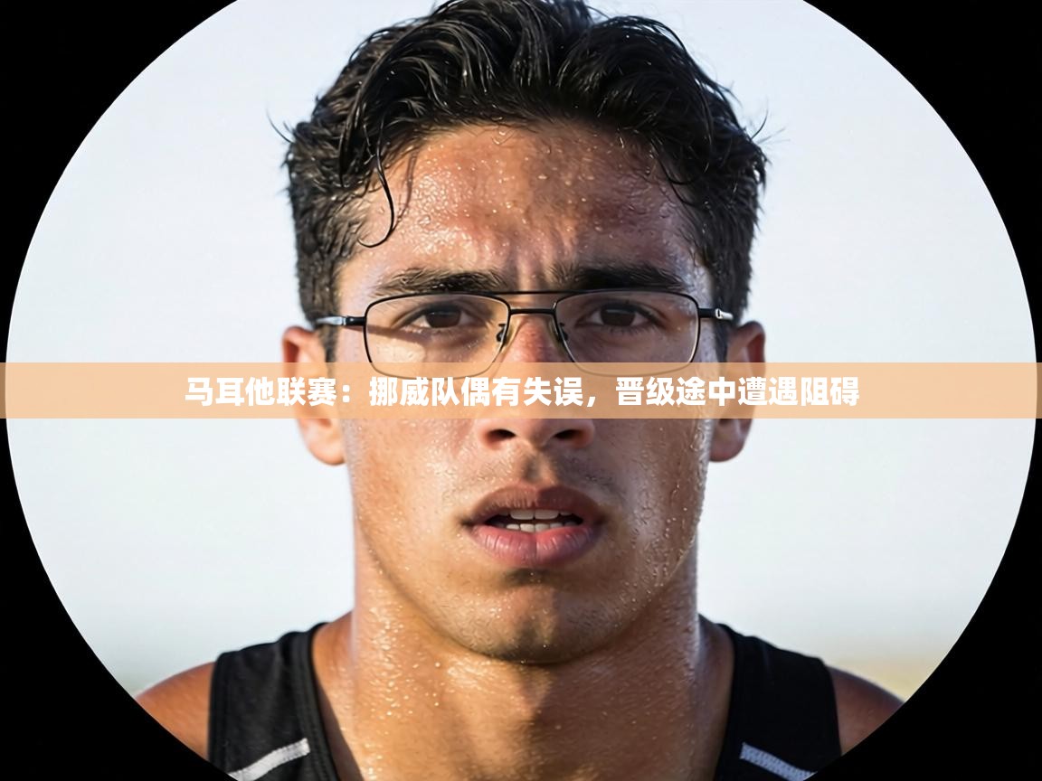 马耳他联赛：挪威队偶有失误，晋级途中遭遇阻碍  第1张