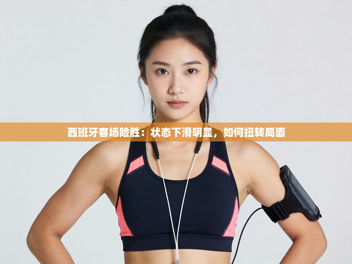 西班牙客场险胜：状态下滑明显，如何扭转局面  第1张