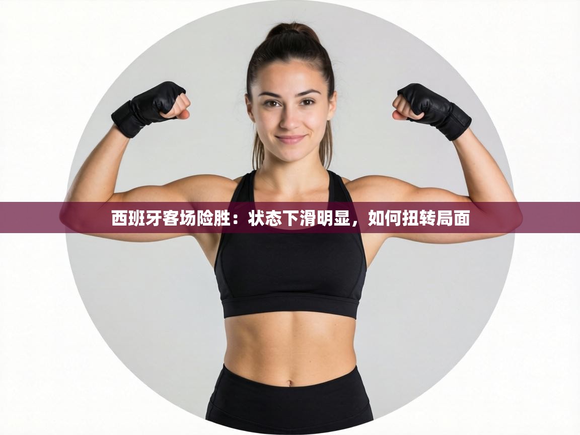 西班牙客场险胜：状态下滑明显，如何扭转局面  第2张