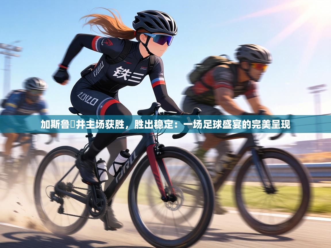 加斯鲁萊井主场获胜，胜出稳定：一场足球盛宴的完美呈现  第2张