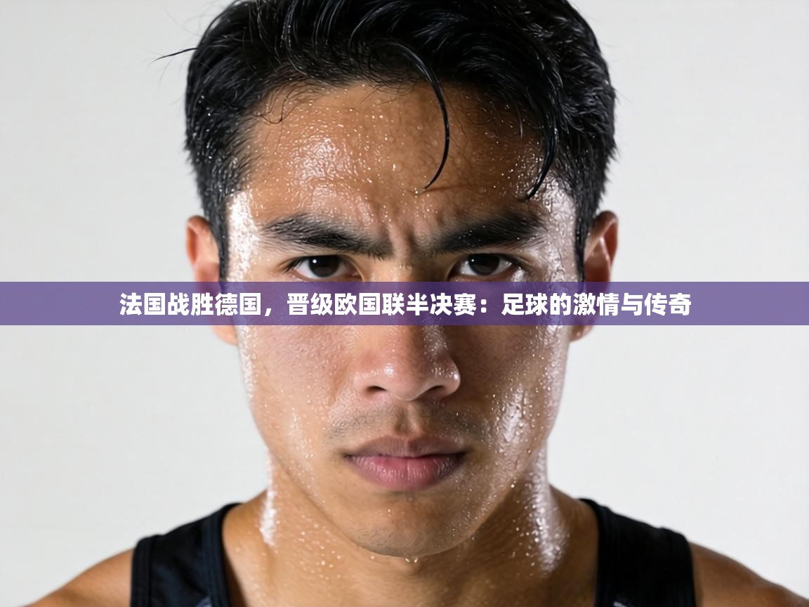 法国战胜德国，晋级欧国联半决赛：足球的激情与传奇  第2张